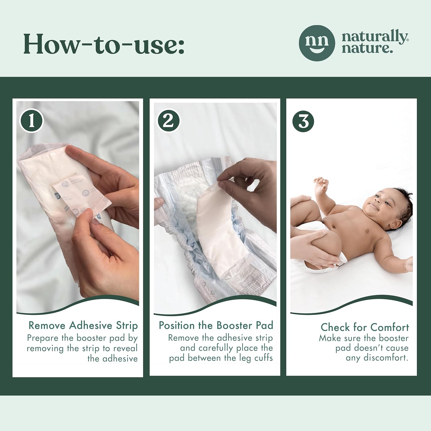 How to use Naturally Nature diaper booster pads in 3 steps: remove the adhesive strip, position the booster pad between the leg cuffs, and check baby for comfort